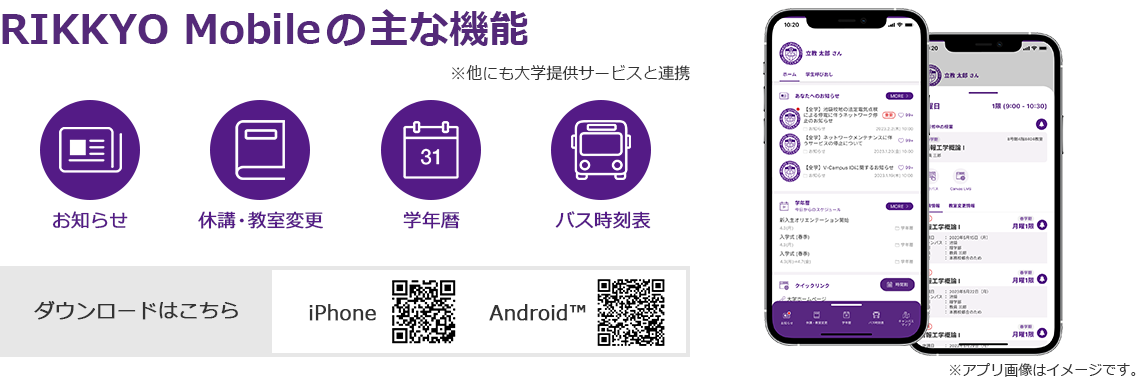 RIKKYO Mobileの主な機能 ※他にも大学提供サービスと連携 「お知らせ」「休講・教室変更」「学年歴」「バス時刻表」 アプリをダウンロードする場合はスマホから本ページへアクセスしてください。